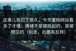 这事儿我忍了很久，今天蜜桃网站看多了才懂：情绪不是被挑起的，是被照见的（别急，后面有反转）