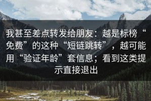 我甚至差点转发给朋友：越是标榜“免费”的这种“短链跳转”，越可能用“验证年龄”套信息；看到这类提示直接退出