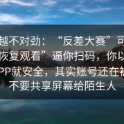 越看越不对劲：“反差大赛”可能在用“恢复观看”逼你扫码，你以为删了APP就安全，其实账号还在被试；不要共享屏幕给陌生人