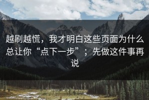 越刷越慌，我才明白这些页面为什么总让你“点下一步”；先做这件事再说