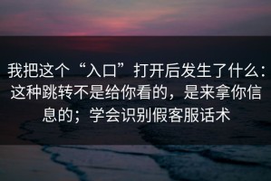 我把这个“入口”打开后发生了什么：这种跳转不是给你看的，是来拿你信息的；学会识别假客服话术