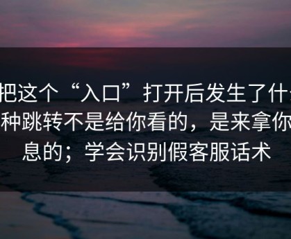 我把这个“入口”打开后发生了什么：这种跳转不是给你看的，是来拿你信息的；学会识别假客服话术