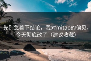 先别急着下结论，我对mitao的偏见，今天彻底改了（建议收藏）