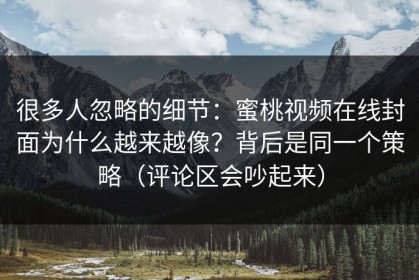 很多人忽略的细节：蜜桃视频在线封面为什么越来越像？背后是同一个策略（评论区会吵起来）