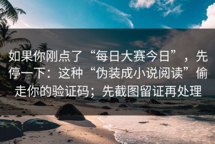 如果你刚点了“每日大赛今日”，先停一下：这种“伪装成小说阅读”偷走你的验证码；先截图留证再处理