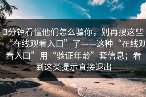 3分钟看懂他们怎么骗你，别再搜这些“在线观看入口”了——这种“在线观看入口”用“验证年龄”套信息；看到这类提示直接退出