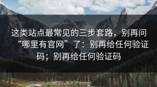这类站点最常见的三步套路，别再问“哪里有官网”了：别再给任何验证码；别再给任何验证码