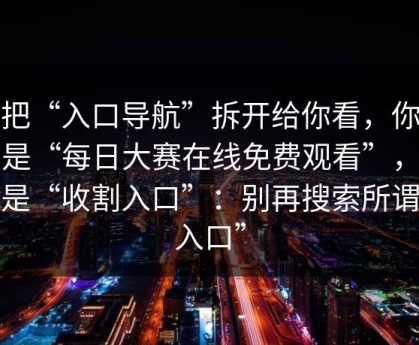 我把“入口导航”拆开给你看，你以为是“每日大赛在线免费观看”，其实是“收割入口”：别再搜索所谓“入口”