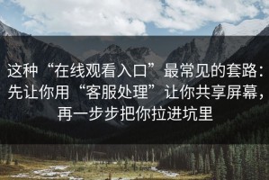 这种“在线观看入口”最常见的套路：先让你用“客服处理”让你共享屏幕，再一步步把你拉进坑里
