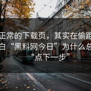 看似正常的下载页，其实在偷跑，我才明白“黑料网今日”为什么总让你“点下一步”