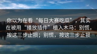 你以为在看“每日大赛吃瓜”，其实在被用“播放插件”植入木马：别慌，按这三步止损；别慌，按这三步止损