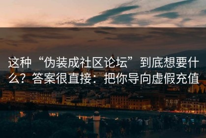 这种“伪装成社区论坛”到底想要什么？答案很直接：把你导向虚假充值