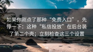 如果你刚点了那种“免费入口”，先停一下：这种“私信投放”在后台装了第二个壳；立刻检查这三个设置