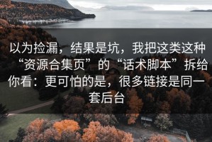以为捡漏，结果是坑，我把这类这种“资源合集页”的“话术脚本”拆给你看：更可怕的是，很多链接是同一套后台