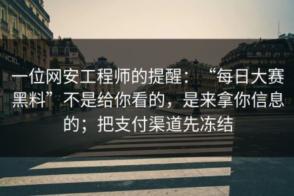 一位网安工程师的提醒：“每日大赛黑料”不是给你看的，是来拿你信息的；把支付渠道先冻结