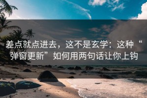 差点就点进去，这不是玄学：这种“弹窗更新”如何用两句话让你上钩