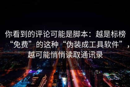 你看到的评论可能是脚本：越是标榜“免费”的这种“伪装成工具软件”，越可能悄悄读取通讯录