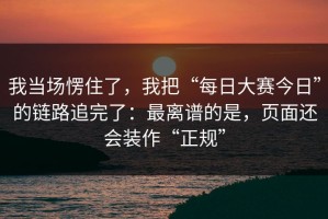 我当场愣住了，我把“每日大赛今日”的链路追完了：最离谱的是，页面还会装作“正规”