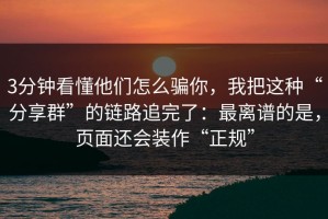 3分钟看懂他们怎么骗你，我把这种“分享群”的链路追完了：最离谱的是，页面还会装作“正规”