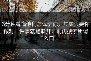 3分钟看懂他们怎么骗你，其实只要你做对一件事就能躲开：别再搜索所谓“入口”