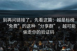 别再问链接了，先看这篇：越是标榜“免费”的这种“分享群”，越可能偷走你的验证码