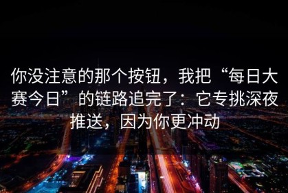 你没注意的那个按钮，我把“每日大赛今日”的链路追完了：它专挑深夜推送，因为你更冲动