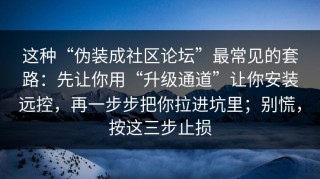 这种“伪装成社区论坛”最常见的套路：先让你用“升级通道”让你安装远控，再一步步把你拉进坑里；别慌，按这三步止损