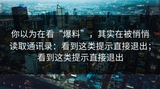 你以为在看“爆料”，其实在被悄悄读取通讯录：看到这类提示直接退出；看到这类提示直接退出