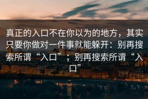 真正的入口不在你以为的地方，其实只要你做对一件事就能躲开：别再搜索所谓“入口”；别再搜索所谓“入口”