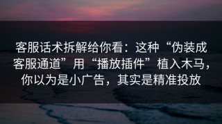 客服话术拆解给你看：这种“伪装成客服通道”用“播放插件”植入木马，你以为是小广告，其实是精准投放