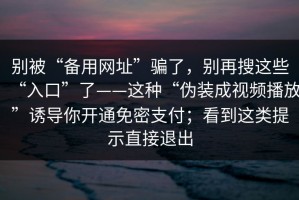 别被“备用网址”骗了，别再搜这些“入口”了——这种“伪装成视频播放”诱导你开通免密支付；看到这类提示直接退出