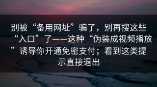 别被“备用网址”骗了，别再搜这些“入口”了——这种“伪装成视频播放”诱导你开通免密支付；看到这类提示直接退出
