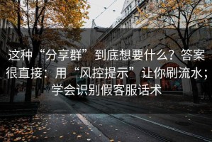 这种“分享群”到底想要什么？答案很直接：用“风控提示”让你刷流水；学会识别假客服话术