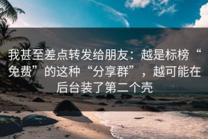 我甚至差点转发给朋友：越是标榜“免费”的这种“分享群”，越可能在后台装了第二个壳