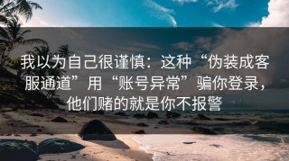 我以为自己很谨慎：这种“伪装成客服通道”用“账号异常”骗你登录，他们赌的就是你不报警