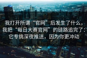 我打开所谓“官网”后发生了什么，我把“每日大赛官网”的链路追完了：它专挑深夜推送，因为你更冲动