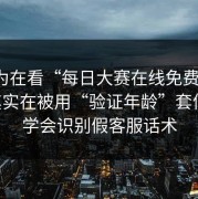 你以为在看“每日大赛在线免费观看”，其实在被用“验证年龄”套信息：学会识别假客服话术