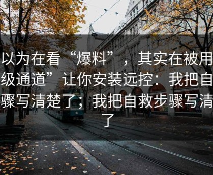 你以为在看“爆料”，其实在被用“升级通道”让你安装远控：我把自救步骤写清楚了；我把自救步骤写清楚了
