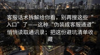 客服话术拆解给你看，别再搜这些“入口”了——这种“伪装成客服通道”悄悄读取通讯录；把这份避坑清单收藏