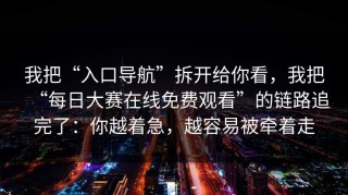 我把“入口导航”拆开给你看，我把“每日大赛在线免费观看”的链路追完了：你越着急，越容易被牵着走