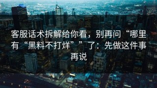 客服话术拆解给你看，别再问“哪里有“黑料不打烊””了：先做这件事再说