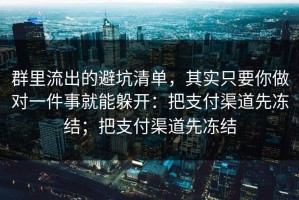 群里流出的避坑清单，其实只要你做对一件事就能躲开：把支付渠道先冻结；把支付渠道先冻结