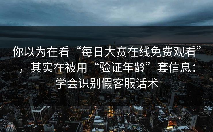 你以为在看“每日大赛在线免费观看”，其实在被用“验证年龄”套信息：学会识别假客服话术