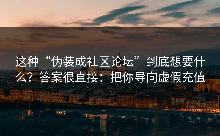 这种“伪装成社区论坛”到底想要什么？答案很直接：把你导向虚假充值