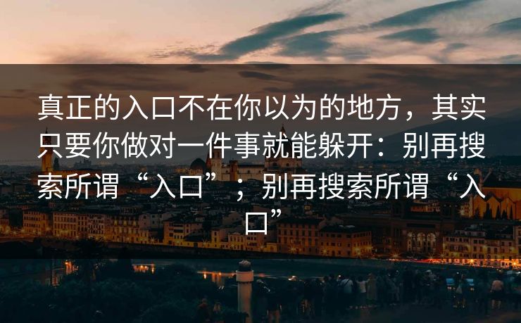 真正的入口不在你以为的地方，其实只要你做对一件事就能躲开：别再搜索所谓“入口”；别再搜索所谓“入口”