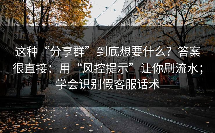 这种“分享群”到底想要什么？答案很直接：用“风控提示”让你刷流水；学会识别假客服话术