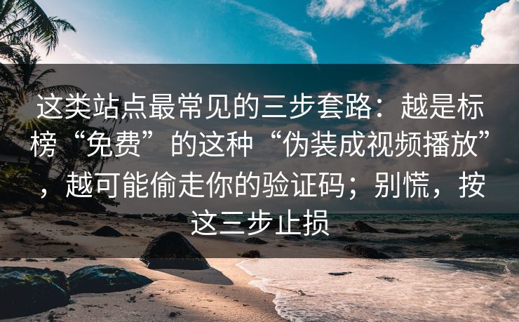 这类站点最常见的三步套路：越是标榜“免费”的这种“伪装成视频播放”，越可能偷走你的验证码；别慌，按这三步止损