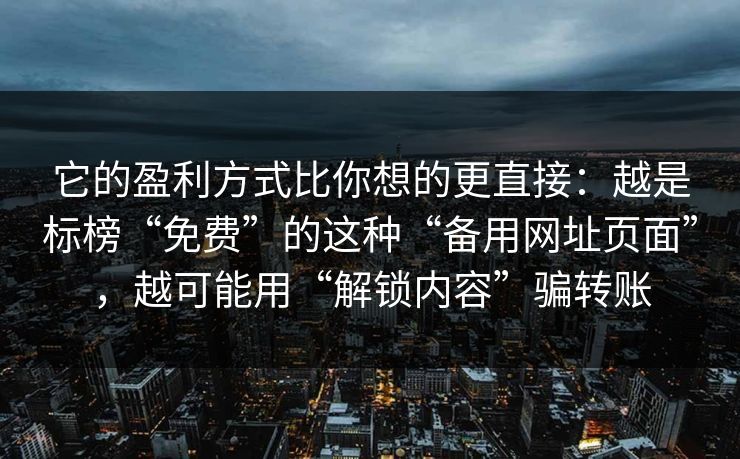 它的盈利方式比你想的更直接：越是标榜“免费”的这种“备用网址页面”，越可能用“解锁内容”骗转账