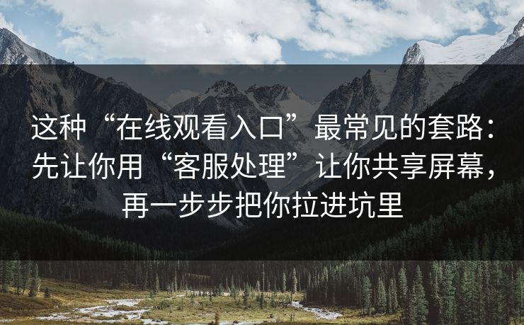 这种“在线观看入口”最常见的套路：先让你用“客服处理”让你共享屏幕，再一步步把你拉进坑里