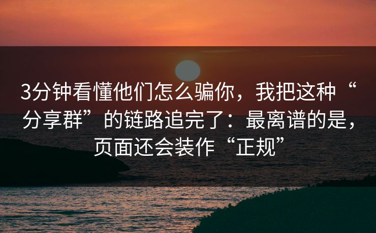 3分钟看懂他们怎么骗你，我把这种“分享群”的链路追完了：最离谱的是，页面还会装作“正规”